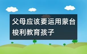 父母應該要運用蒙臺梭利教育孩子