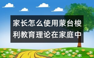 家長怎么使用蒙臺(tái)梭利教育理論在家庭中的應(yīng)用
