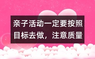 親子活動(dòng)一定要按照目標(biāo)去做，注意質(zhì)量