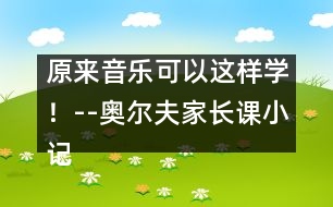 原來音樂可以這樣學(xué)！--奧爾夫家長(zhǎng)課小記