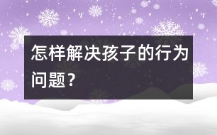 怎樣解決孩子的行為問題？