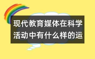 現(xiàn)代教育媒體在科學(xué)活動(dòng)中有什么樣的運(yùn)用？