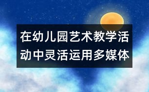 在幼兒園藝術(shù)教學(xué)活動中靈活運(yùn)用多媒體技術(shù)
