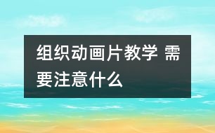 組織動畫片教學(xué) 需要注意什么