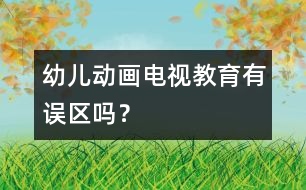 幼兒動畫電視教育有誤區(qū)嗎？
