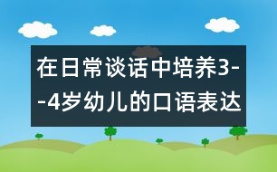 在日常談話(huà)中培養(yǎng)3--4歲幼兒的口語(yǔ)表達(dá)能力