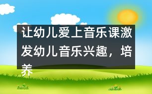 讓幼兒愛上音樂(lè)課：激發(fā)幼兒音樂(lè)興趣，培養(yǎng)幼兒音樂(lè)能力