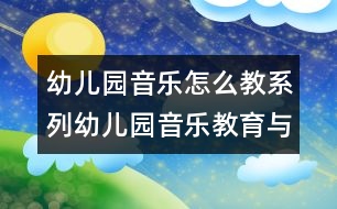 幼兒園音樂(lè)怎么教系列：幼兒園音樂(lè)教育與幼兒發(fā)展