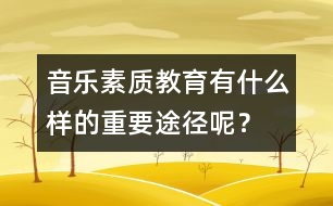 音樂(lè)素質(zhì)教育有什么樣的重要途徑呢？