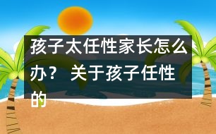 孩子太任性家長怎么辦？ 關(guān)于孩子任性的十種措施