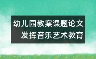 幼兒園教案課題論文：　發(fā)揮音樂藝術(shù)教育的優(yōu)勢促進(jìn)兒童發(fā)展