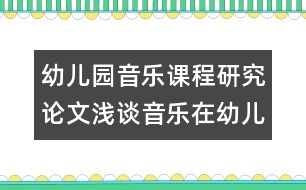 幼兒園音樂(lè)課程研究論文：淺談音樂(lè)在幼兒園英語(yǔ)教學(xué)中的作用