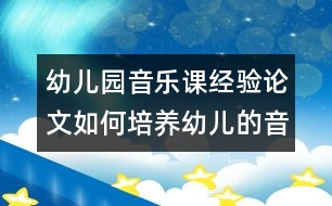 幼兒園音樂(lè)課經(jīng)驗(yàn)論文：如何培養(yǎng)幼兒的音樂(lè)興趣？