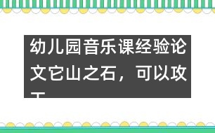 幼兒園音樂課經(jīng)驗(yàn)論文：它山之石，可以攻玉