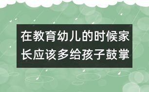 在教育幼兒的時(shí)候家長(zhǎng)應(yīng)該多給孩子鼓掌與喝彩