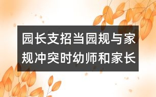 園長(zhǎng)支招：當(dāng)園規(guī)與家規(guī)沖突時(shí)幼師和家長(zhǎng)應(yīng)該怎么辦？