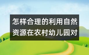 怎樣合理的利用自然資源在農(nóng)村幼兒園對幼兒實施教育？