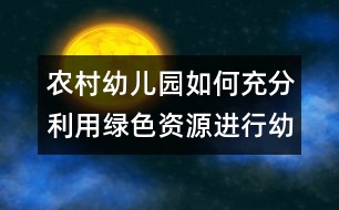農(nóng)村幼兒園如何充分利用綠色資源進(jìn)行幼兒教育（原創(chuàng)）