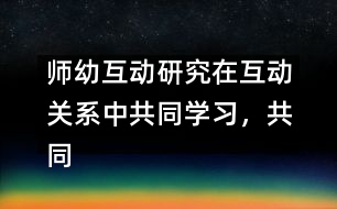 師幼互動(dòng)研究：在互動(dòng)關(guān)系中共同學(xué)習(xí)，共同建構(gòu)