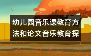 幼兒園音樂(lè)課教育方法和論文：音樂(lè)教育探索與實(shí)踐