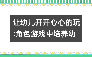 讓幼兒開(kāi)開(kāi)心心的玩:角色游戲中培養(yǎng)幼兒創(chuàng)新意識(shí)的研究