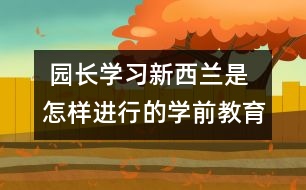  園長(zhǎng)學(xué)習(xí)：新西蘭是怎樣進(jìn)行的學(xué)前教育的？　