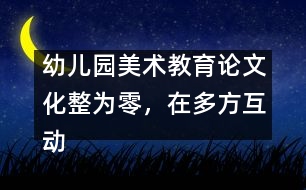 幼兒園美術教育論文：化整為零，在多方互動中評價和欣賞