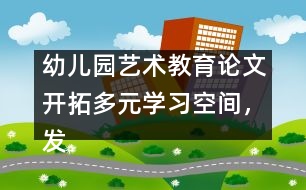 幼兒園藝術(shù)教育論文：開拓多元學(xué)習(xí)空間，發(fā)展幼兒音樂潛能