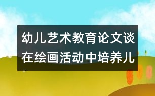 幼兒藝術(shù)教育論文：談在繪畫活動(dòng)中培養(yǎng)兒童的觀察力