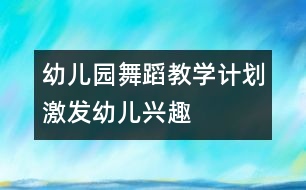 幼兒園舞蹈教學計劃：激發(fā)幼兒興趣