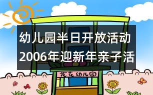 幼兒園半日開放活動：2006年迎新年親子活動內容