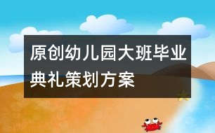 原創(chuàng)——幼兒園大班畢業(yè)典禮策劃方案