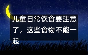 兒童日常飲食要注意了，這些食物不能一起吃。