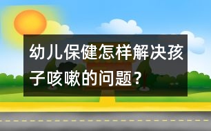 幼兒保?。涸鯓咏鉀Q孩子咳嗽的問題？