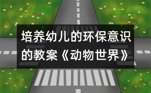 培養(yǎng)幼兒的環(huán)保意識(shí)的教案：《動(dòng)物世界》