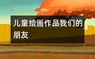 兒童繪畫(huà)作品：我們的朋友