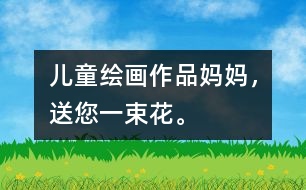 兒童繪畫作品：媽媽，送您一束花。