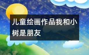 兒童繪畫作品：我和小樹(shù)是朋友
