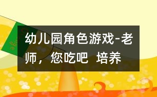 幼兒園角色游戲-“老師，您吃吧”  培養(yǎng)幼兒愛心