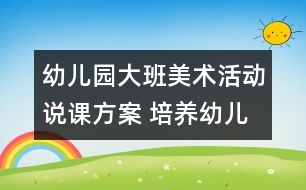 幼兒園大班美術(shù)活動(dòng)說課方案 培養(yǎng)幼兒講述能力的方案