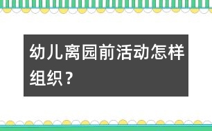 幼兒離園前活動怎樣組織？