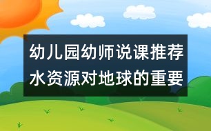 幼兒園幼師說(shuō)課推薦：水資源對(duì)地球的重要性（原創(chuàng)）