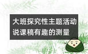 大班探究性主題活動(dòng)說(shuō)課稿—有趣的測(cè)量活動(dòng)
