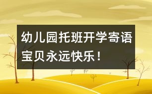 幼兒園托班開學(xué)寄語：寶貝永遠快樂！