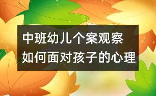 中班幼兒個(gè)案觀察 如何面對孩子的心理偏差