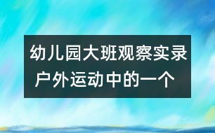 幼兒園大班觀(guān)察實(shí)錄： 戶(hù)外運(yùn)動(dòng)中的一個(gè)片段（原創(chuàng)）