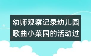 幼師觀(guān)察記錄：幼兒園歌曲小菜園的活動(dòng)過(guò)程（原創(chuàng)）