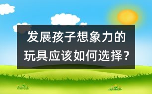 發(fā)展孩子想象力的玩具應該如何選擇？
