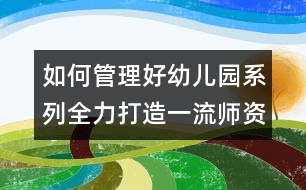 如何管理好幼兒園系列：全力打造一流師資隊伍 全面提升學(xué)前教育發(fā)展水平