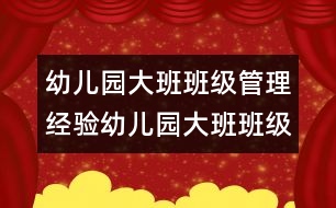 幼兒園大班班級(jí)管理經(jīng)驗(yàn)幼兒園大班班級(jí)管理經(jīng)驗(yàn)
